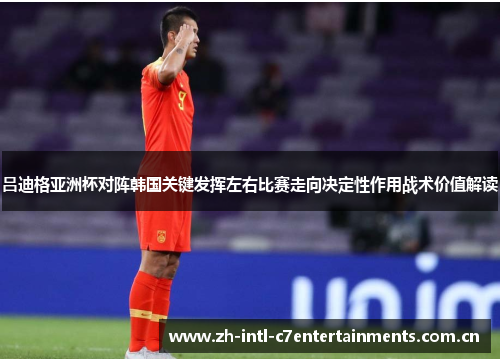 吕迪格亚洲杯对阵韩国关键发挥左右比赛走向决定性作用战术价值解读