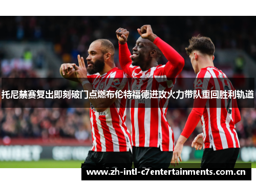 托尼禁赛复出即刻破门点燃布伦特福德进攻火力带队重回胜利轨道