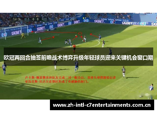 欧冠两回合抽签前瞻战术博弈升级年轻球员迎来关键机会窗口期