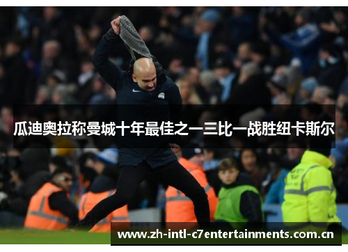 瓜迪奥拉称曼城十年最佳之一三比一战胜纽卡斯尔